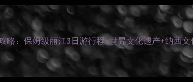 图片 丽江必去景点深度攻略：保姆级丽江3日游行程+世界文化遗产+纳西文化+雪山湖泊全攻略