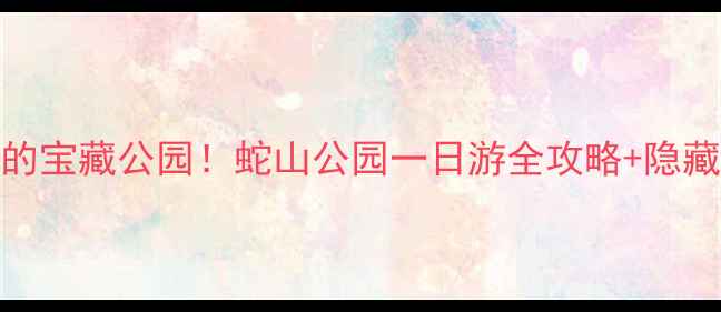 图片 丽江必打卡的宝藏公园！蛇山公园一日游全攻略+隐藏机位大公开