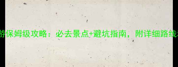 丽江旅游保姆级攻略必去景点避坑指南附详细路线和预算