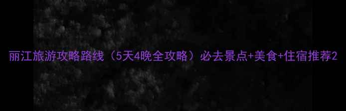 图片 丽江旅游攻略路线（5天4晚全攻略）必去景点+美食+住宿推荐2