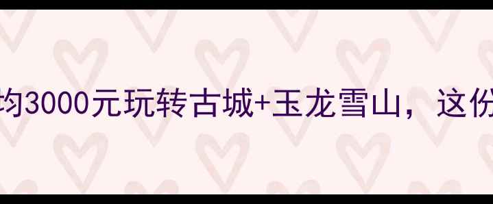 丽江旅游攻略人均3000元玩转古城玉龙雪山这份预算清单请收好