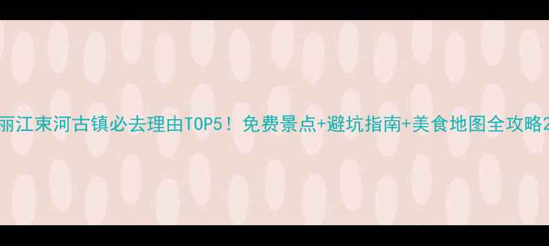 丽江束河古镇必去理由TOP5免费景点避坑指南美食地图全攻略