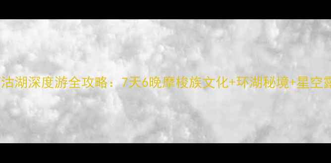 丽江泸沽湖深度游全攻略7天6晚摩梭族文化环湖秘境星空露营全