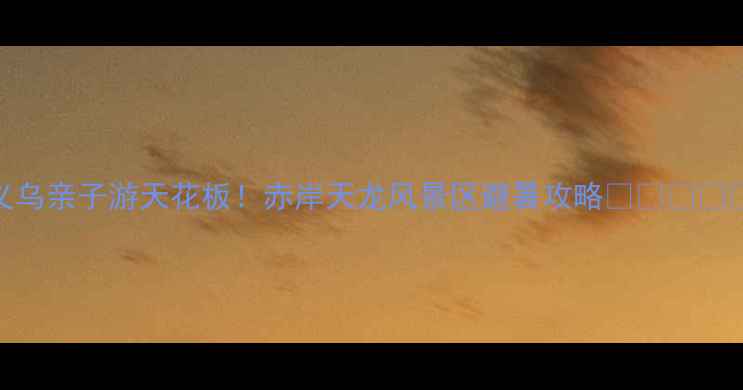 义乌亲子游天花板赤岸天龙风景区避暑攻略