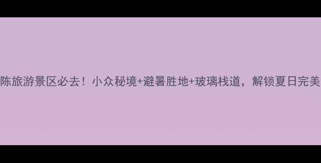 图片 义乌大陈旅游景区必去！小众秘境+避暑胜地+玻璃栈道，解锁夏日完美假期！