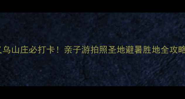 图片 义乌山庄必打卡！亲子游拍照圣地避暑胜地全攻略2