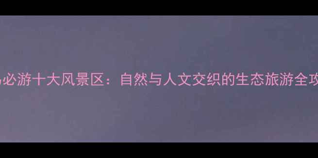 义乌必游十大风景区自然与人文交织的生态旅游全攻略