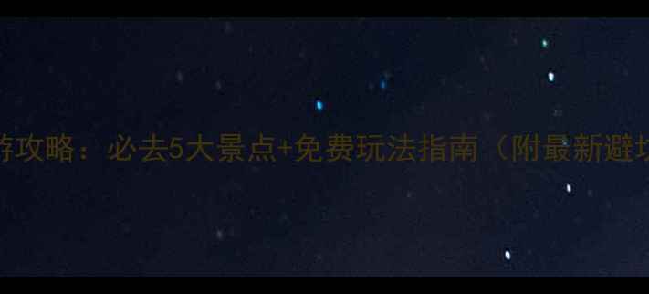 义务旅游攻略必去5大景点免费玩法指南附最新避坑贴士