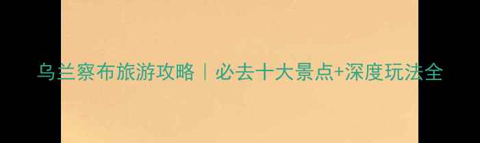 图片 乌兰察布旅游攻略｜必去十大景点+深度玩法全