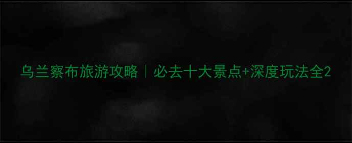 图片 乌兰察布旅游攻略｜必去十大景点+深度玩法全2