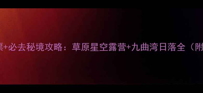 图片 乌拉盖九曲湾景区门票+必去秘境攻略：草原星空露营+九曲湾日落全（附最新价格+交通指南）