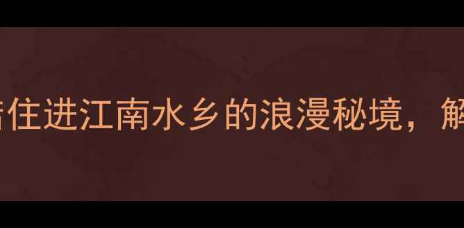 乌镇东栅景区酒店住进江南水乡的浪漫秘境解锁东栅全攻略