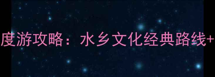 乌镇必去十大景点深度游攻略水乡文化经典路线春秋季最佳游览指南