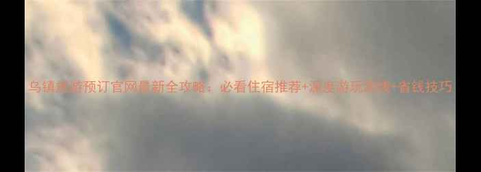图片 乌镇旅游预订官网最新全攻略：必看住宿推荐+深度游玩路线+省钱技巧