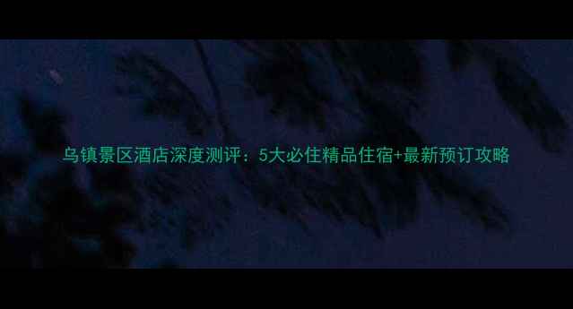 图片 乌镇景区酒店深度测评：5大必住精品住宿+最新预订攻略