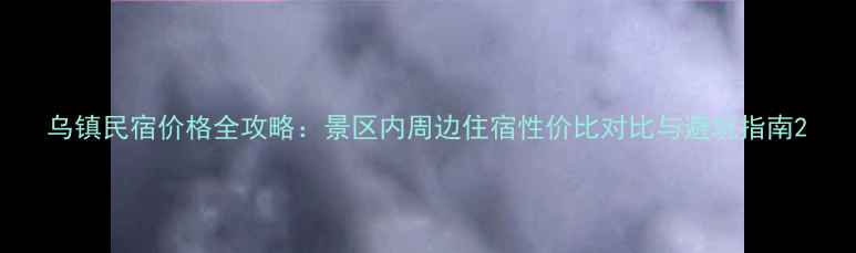 图片 乌镇民宿价格全攻略：景区内周边住宿性价比对比与避坑指南2