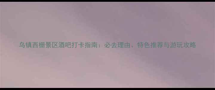图片 乌镇西栅景区酒吧打卡指南：必去理由、特色推荐与游玩攻略