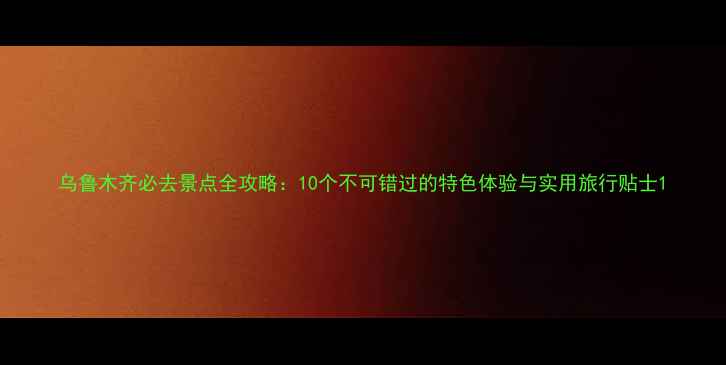 图片 乌鲁木齐必去景点全攻略：10个不可错过的特色体验与实用旅行贴士1