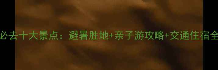 乐东必去十大景点避暑胜地亲子游攻略交通住宿全指南