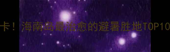 乐东旅游全攻略必打卡海南岛最治愈的避暑胜地TOP10隐藏玩法美食地图