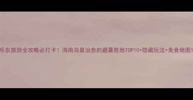 图片 乐东旅游全攻略必打卡！海南岛最治愈的避暑胜地TOP10+隐藏玩法+美食地图1
