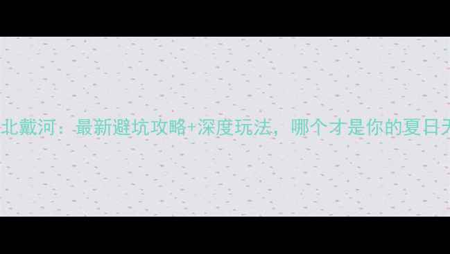 图片 乐亭vs北戴河：最新避坑攻略+深度玩法，哪个才是你的夏日天堂？2