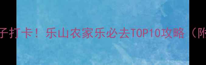 图片 乐山避暑胜地+亲子打卡！乐山农家乐必去TOP10攻略（附交通门票美食）1
