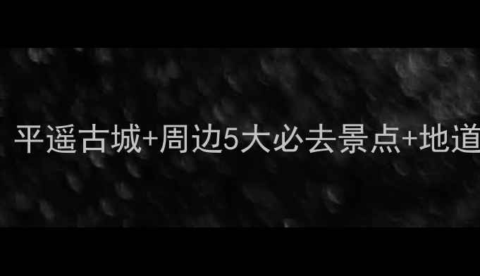 图片 乔家大院深度游全攻略：平遥古城+周边5大必去景点+地道美食地图+住宿避坑指南