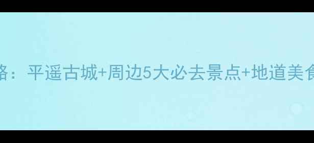 图片 乔家大院深度游全攻略：平遥古城+周边5大必去景点+地道美食地图+住宿避坑指南1