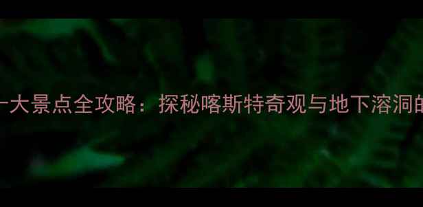 九乡必去十大景点全攻略探秘喀斯特奇观与地下溶洞的终极指南