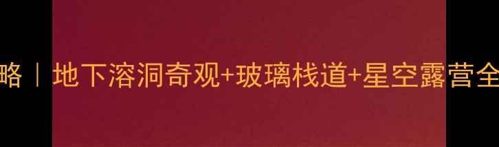 图片 九乡风景区保姆级攻略｜地下溶洞奇观+玻璃栈道+星空露营全测评（附隐藏机位）