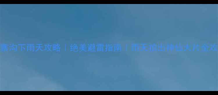 九寨沟下雨天攻略绝美避雷指南雨天拍出神仙大片全攻略