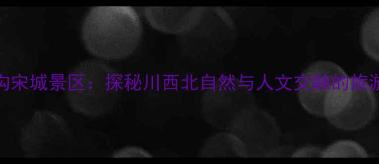 九寨沟宋城景区探秘川西北自然与人文交融的旅游胜地