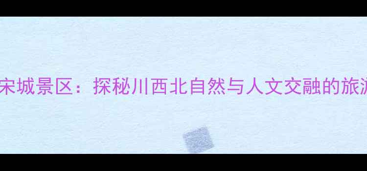 图片 九寨沟宋城景区：探秘川西北自然与人文交融的旅游胜地1