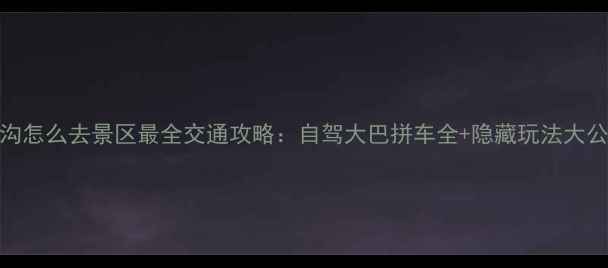 九寨沟怎么去景区最全交通攻略自驾大巴拼车全隐藏玩法大公开