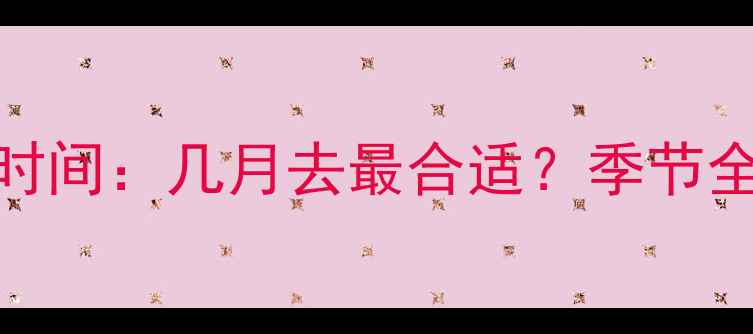 九寨沟旅游最佳时间几月去最合适季节全攻略避坑指南