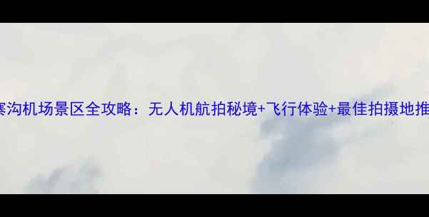九寨沟机场景区全攻略无人机航拍秘境飞行体验最佳拍摄地推荐