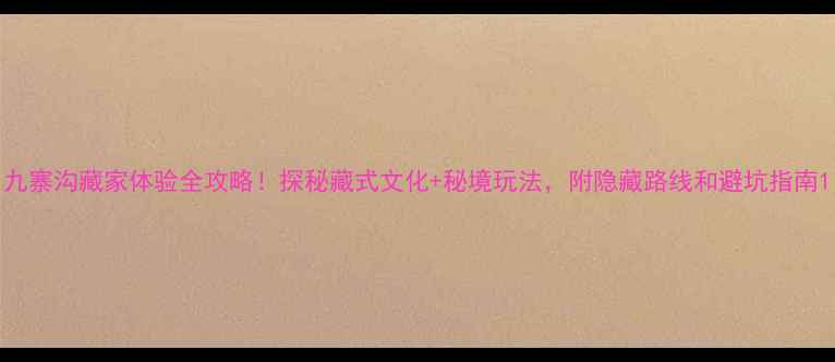 图片 九寨沟藏家体验全攻略！探秘藏式文化+秘境玩法，附隐藏路线和避坑指南1