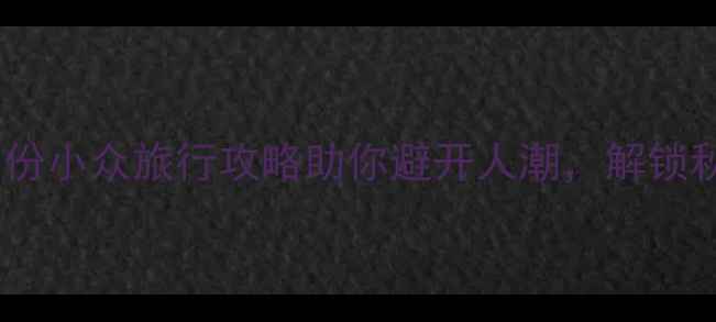 图片 九月十月去哪玩？这份小众旅行攻略助你避开人潮，解锁秋日限定风景！🌿🍂1