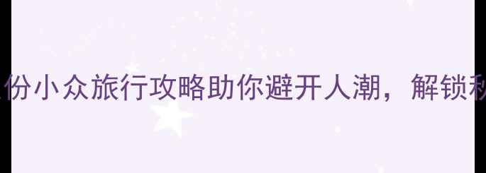 图片 九月十月去哪玩？这份小众旅行攻略助你避开人潮，解锁秋日限定风景！🌿🍂2
