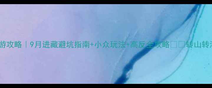 图片 九月西藏旅游攻略｜9月进藏避坑指南+小众玩法+高反全攻略✈️转山转湖全安排！1