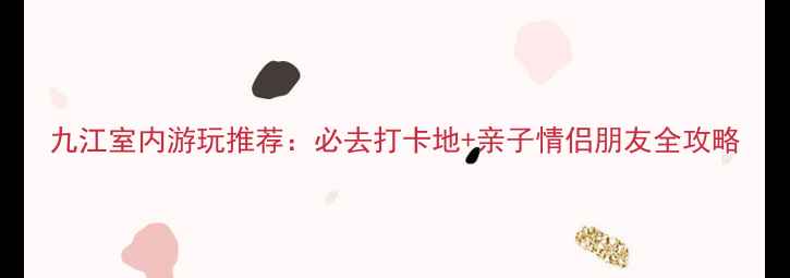 图片 九江室内游玩推荐：必去打卡地+亲子情侣朋友全攻略
