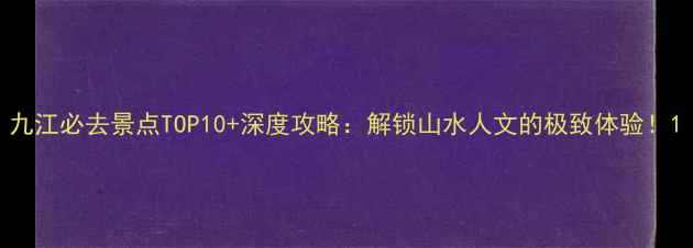 图片 九江必去景点TOP10+深度攻略：解锁山水人文的极致体验！1