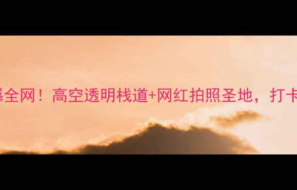 图片 九路寨玻璃桥震撼全网！高空透明栈道+网红拍照圣地，打卡攻略+安全须知全