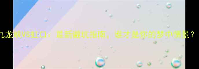 图片 九龙峡VS虹口：最新避坑指南，谁才是你的梦中情景？1