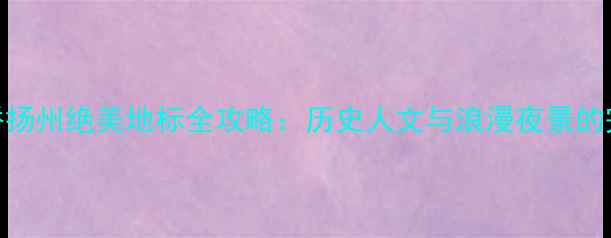 图片 二十四桥扬州绝美地标全攻略：历史人文与浪漫夜景的完美融合