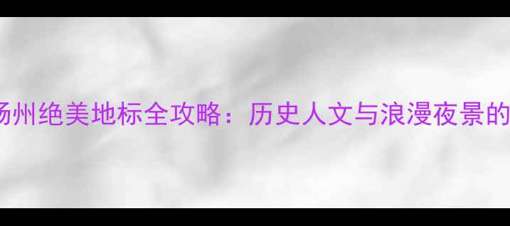 二十四桥扬州绝美地标全攻略历史人文与浪漫夜景的完美融合