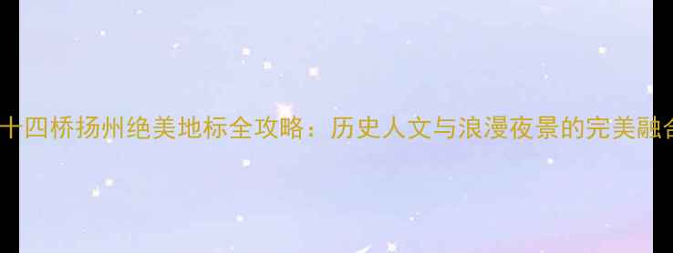图片 二十四桥扬州绝美地标全攻略：历史人文与浪漫夜景的完美融合2