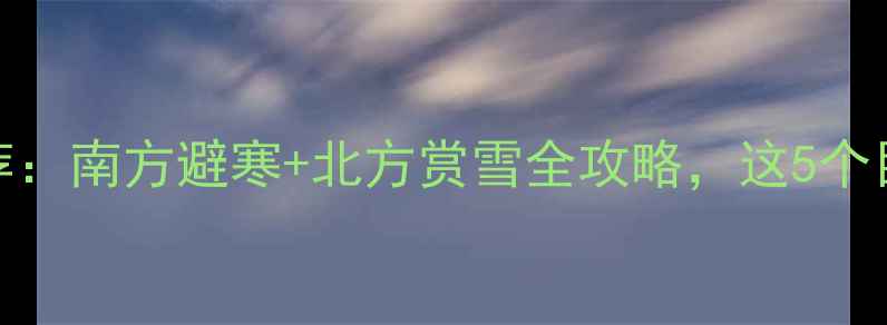 图片 二月旅游推荐：南方避寒+北方赏雪全攻略，这5个目的地必去！