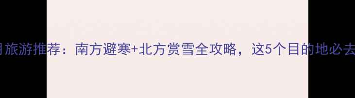 图片 二月旅游推荐：南方避寒+北方赏雪全攻略，这5个目的地必去！2